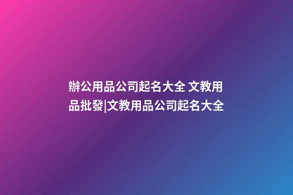 辦公用品公司起名大全 文教用品批發|文教用品公司起名大全-第1張-公司起名-玄機派